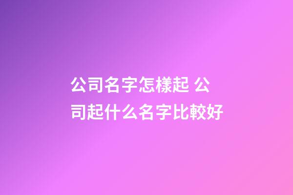 公司名字怎樣起 公司起什么名字比較好